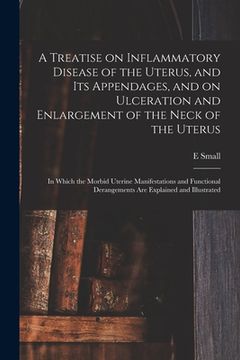 portada A Treatise on Inflammatory Disease of the Uterus, and Its Appendages, and on Ulceration and Enlargement of the Neck of the Uterus: in Which the Morbid (en Inglés)