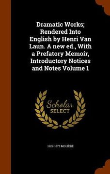 portada Dramatic Works; Rendered Into English by Henri Van Laun. A new ed., With a Prefatory Memoir, Introductory Notices and Notes Volume 1 (en Inglés)
