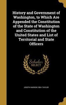portada History and Government of Washington, to Which Are Appended the Constitution of the State of Washington and Constitution of the United States and List