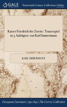 portada Kaiser Friedrich der Zweite: Trauerspiel in 5 Aufzügen: von Karl Immermann (in German)