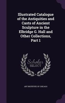 portada Illustrated Catalogue of the Antiquities and Casts of Ancient Sculpture in the Elbridge G. Hall and Other Collections, Part 1 (in English)