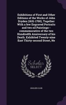 portada Exhibitions of First and Other Editions of the Works of John Dryden (1631-1700), Together With a few Engraved Portraits and two oil Paintings--commemo (en Inglés)