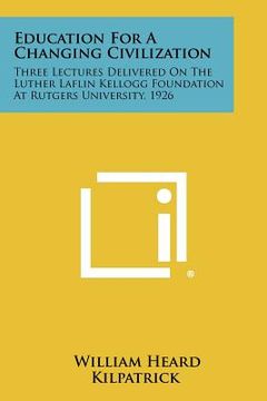 portada education for a changing civilization: three lectures delivered on the luther laflin kellogg foundation at rutgers university, 1926 (in English)
