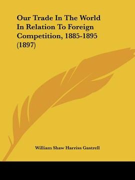 portada our trade in the world in relation to foreign competition, 1885-1895 (1897) (en Inglés)
