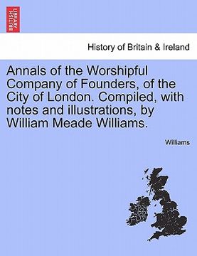 portada annals of the worshipful company of founders, of the city of london. compiled, with notes and illustrations, by william meade williams. (en Inglés)