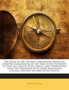 portada The Diary of Dr. Thomas Cartwright, Bishop of Chester: Commencing at the Time of His Elevation to That See, August M.DC.LXXXVI; And Terminating with t