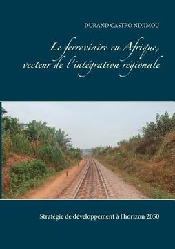 portada Le ferroviaire en Afrique, vecteur de l'intégration régionale: Stratégie de développement à l'horizon 2050 (en Francés)