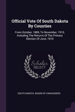 portada Official Vote Of South Dakota By Counties: From October, 1889, To November, 1910, Including The Returns Of The Primary Election Of June, 1910 (en Inglés)