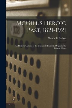 portada McGill's Heroic Past, 1821-1921; an Historic Outline of the University From Its Origin to the Present Time, (in English)