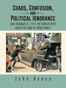 portada Chaos, Confusion, and Political Ignorance: June 28-August 5, 1914: The Untold Truth about the Start of World War II (in English)