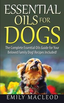 portada Essential Oils for Dogs: The Complete Essential Oils Guide for Your Beloved Family Dog! Recipes Included! (en Inglés)