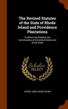 portada The Revised Statutes of the State of Rhode Island and Providence Plantations: To Which Are Prefixed, the Constitutions of the United States and of the
