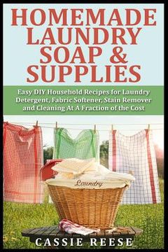 portada Homemade Laundry Soap & Supplies: Easy DIY Household Recipes for Laundry Detergent, Fabric Softener, Stain Remover and Cleaning At A Fraction of the C (en Inglés)
