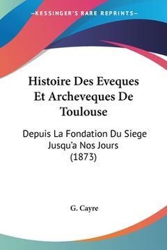 portada Histoire Des Eveques Et Archeveques De Toulouse: Depuis La Fondation Du Siege Jusqu'a Nos Jours (1873) (en Francés)