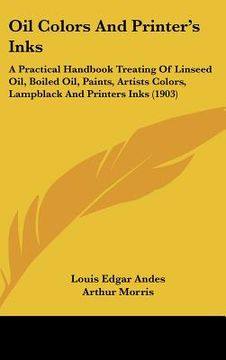portada oil colors and printer's inks: a practical handbook treating of linseed oil, boiled oil, paints, artists colors, lampblack and printers inks (1903) (in English)