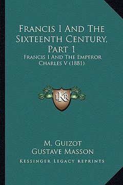portada francis i and the sixteenth century, part 1: francis i and the emperor charles v (1881) (en Inglés)