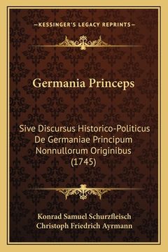 portada Germania Princeps: Sive Discursus Historico-Politicus De Germaniae Principum Nonnullorum Originibus (1745) (en Latin)