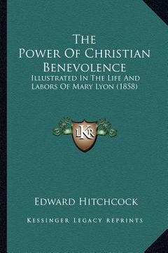 portada the power of christian benevolence: illustrated in the life and labors of mary lyon (1858) (en Inglés)