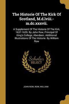portada The Historie Of The Kirk Of Scotland, M.d.lviii.-m.dc.xxxvii.: A Supplement Of The Historie Of The Kirk, 1637-1639. By John Row, Principal Of King's C (en Inglés)