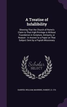 portada A Treatise of Infallibility: Shewing That the Church of Rome's Claim to That High Privilege is Without Foundation in Scripture, Antiquity, or Reaso (in English)