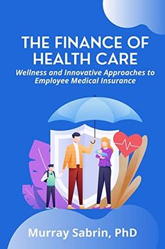 portada The Finance of Health Care: Wellness and Innovative Approaches to Employee Medical Insurance (en Inglés)