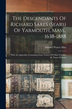 portada The Descendants Of Richard Sares (sears) Of Yarmouth, Mass., 1638-1888: With An Appendix, Containing Some Notices Of Other Families By Name Of Sears (en Inglés)