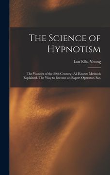 portada The Science of Hypnotism: The Wonder of the 20th Century--all Known Methods Explained. The Way to Become an Expert Operator, Etc. (en Inglés)