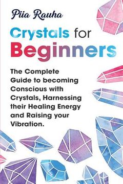portada Crystals for Beginners: The Complete Guide to becoming Conscious with Crystals, Harnessing their Healing Energy and Raising your Vibration. (en Inglés)