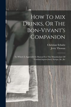 portada How To Mix Drinks, Or The Bon-vivant's Companion: To Which Is Appended A Manual For The Manufacture Of Cordials, liquors, fancy Syrups, &c.,&c