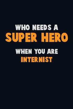 portada Who Need A SUPER HERO, When You Are Internist: 6X9 Career Pride 120 pages Writing Notebooks (in English)