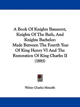 portada a book of knights banneret, knights of the bath, and knights bachelor: made between the fourth year of king henry vi and the restoration of king cha (en Inglés)