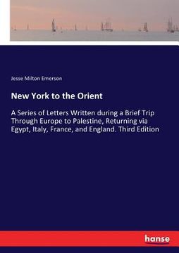 portada New York to the Orient: A Series of Letters Written during a Brief Trip Through Europe to Palestine, Returning via Egypt, Italy, France, and E (en Inglés)