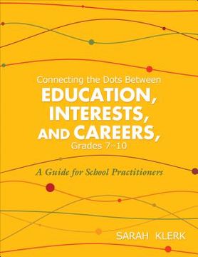 portada Connecting the Dots Between Education, Interests and Careers, Grades 7-10: A Guide for School Practitioners. Sarah Klerk (en Inglés)