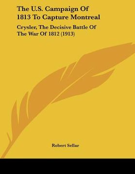 portada the u.s. campaign of 1813 to capture montreal: crysler, the decisive battle of the war of 1812 (1913) (en Inglés)