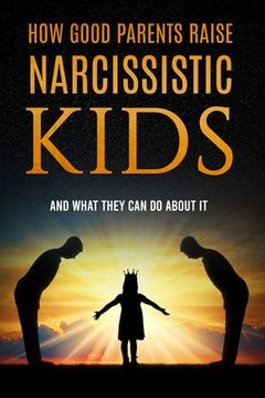 portada How Good Parents Raise Narcissistic kids: (And What They Can Do About It) (en Inglés)