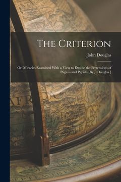 portada The Criterion: Or, Miracles Examined With a View to Expose the Pretensions of Pagans and Papists [By J. Douglas.] (en Inglés)
