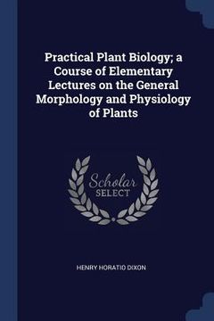portada Practical Plant Biology; a Course of Elementary Lectures on the General Morphology and Physiology of Plants (en Inglés)