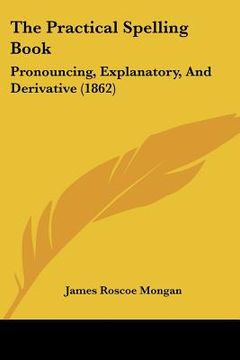 portada the practical spelling book: pronouncing, explanatory, and derivative (1862) (en Inglés)