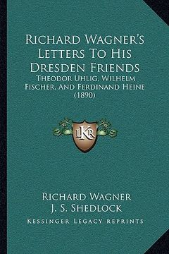 portada richard wagner's letters to his dresden friends: theodor uhlig, wilhelm fischer, and ferdinand heine (1890) (in English)