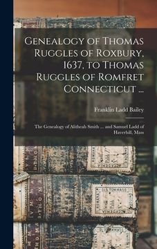 portada Genealogy of Thomas Ruggles of Roxbury, 1637, to Thomas Ruggles of Romfret Connecticut ...; The Genealogy of Alitheah Smith ... and Samuel Ladd of Hav (in English)