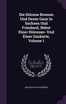 portada Die Diöcese Bremen Und Deren Gaue In Sachsen Und Friesland, Nebst Einer Diöcesan- Und Einer Gaukarte, Volume 1 (en Inglés)