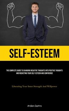 portada Self-Esteem: The Complete Guide To Changing Negative Thoughts Into Positive Thoughts And Rocketing Your Self-esteem And Confidence (en Inglés)