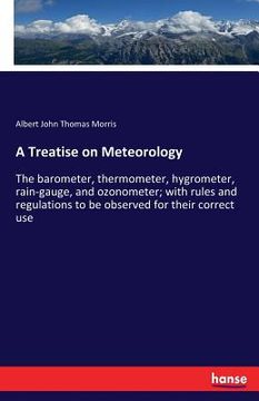 portada A Treatise on Meteorology: The barometer, thermometer, hygrometer, rain-gauge, and ozonometer; with rules and regulations to be observed for thei (en Inglés)