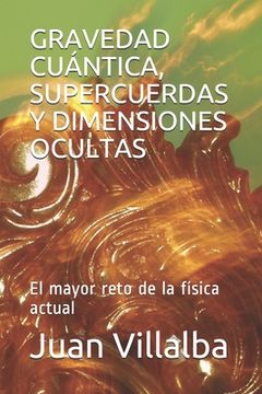 portada Gravedad Cuántica, Supercuerdas Y Dimensiones Ocultas: El mayor reto de la física actual