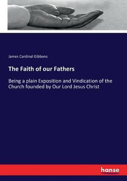 portada The Faith of our Fathers: Being a plain Exposition and Vindication of the Church founded by Our Lord Jesus Christ (in English)