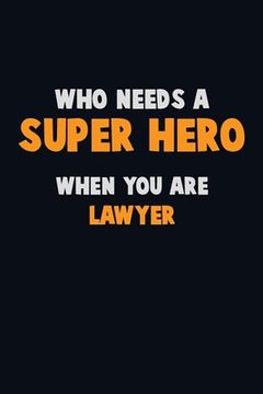 portada Who Need A SUPER HERO, When You Are Lawyer: 6X9 Career Pride 120 pages Writing Notebooks (en Inglés)