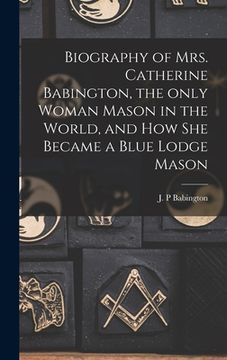 portada Biography of Mrs. Catherine Babington, the Only Woman Mason in the World, and How She Became a Blue Lodge Mason (en Inglés)
