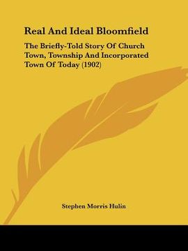 portada real and ideal bloomfield: the briefly-told story of church town, township and incorporated town of today (1902) (en Inglés)