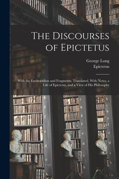 portada The Discourses of Epictetus; With the Encheiridion and Fragments. Translated, With Notes, a Life of Epictetus, and a View of his Philosophy (en Inglés)