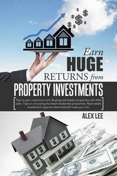 portada Earn Huge Returns from Property Investments: Tips to earn maximum rent. Buying real estate properties with little cash. Tips on choosing the best ... opportunities that will make you rich.
